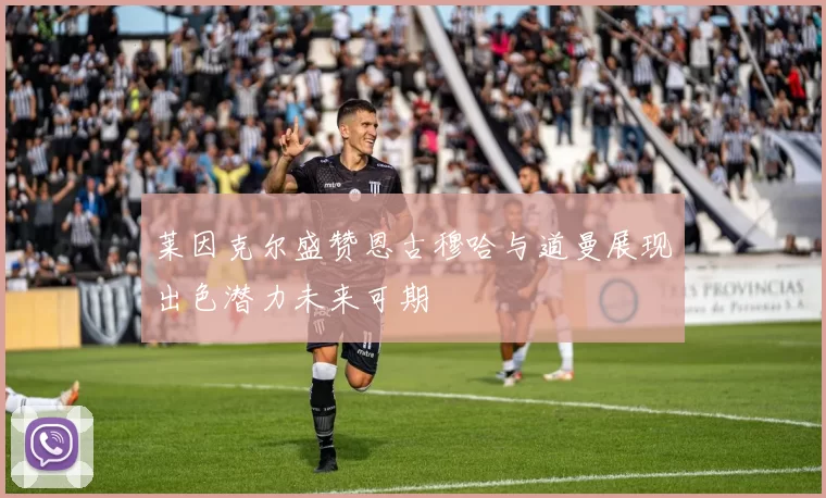 莱因克尔盛赞恩古穆哈与道曼展现出色潜力未来可期