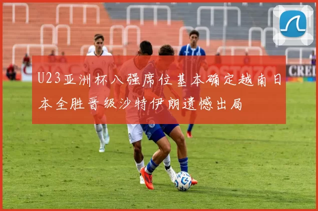 U23亚洲杯八强席位基本确定越南日本全胜晋级沙特伊朗遗憾出局