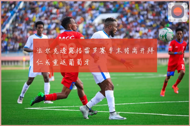 法尔克透露格雷罗赛季末将离开拜仁或重返葡萄牙