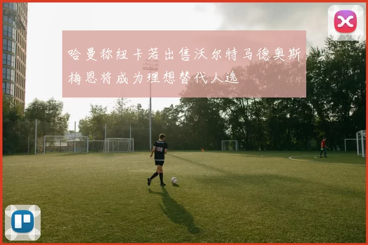 哈曼称纽卡若出售沃尔特马德奥斯梅恩将成为理想替代人选