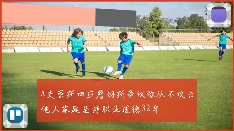 A史密斯回应詹姆斯争议称从不攻击他人家庭坚持职业道德32年
