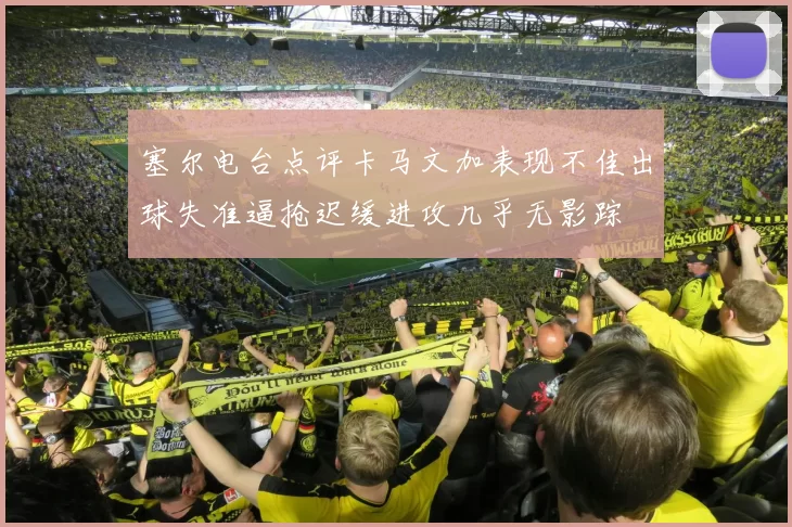塞尔电台点评卡马文加表现不佳出球失准逼抢迟缓进攻几乎无影踪