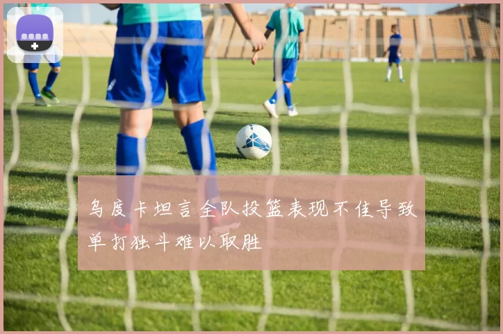 乌度卡坦言全队投篮表现不佳导致单打独斗难以取胜