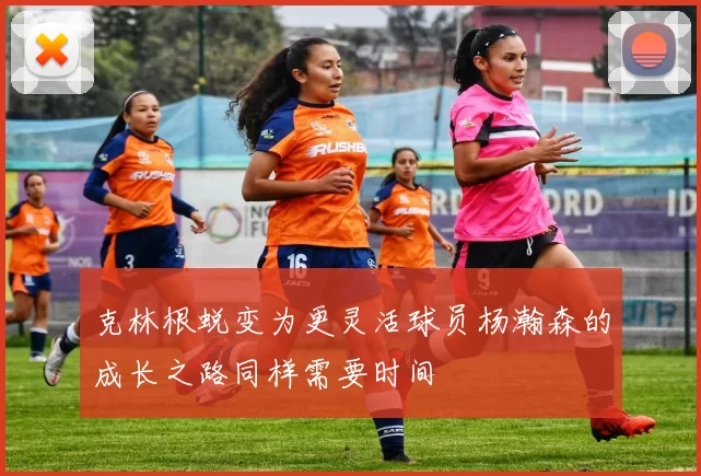 克林根蜕变为更灵活球员杨瀚森的成长之路同样需要时间
