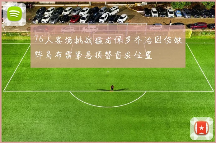 76人客场挑战猛龙保罗乔治因伤缺阵乌布雷紧急顶替首发位置