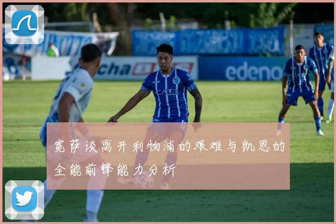 宽萨谈离开利物浦的艰难与凯恩的全能前锋能力分析