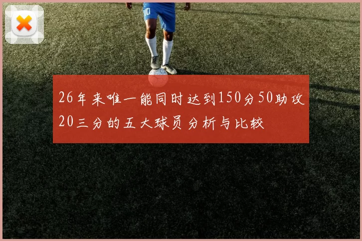 26年来唯一能同时达到150分50助攻20三分的五大球员分析与比较