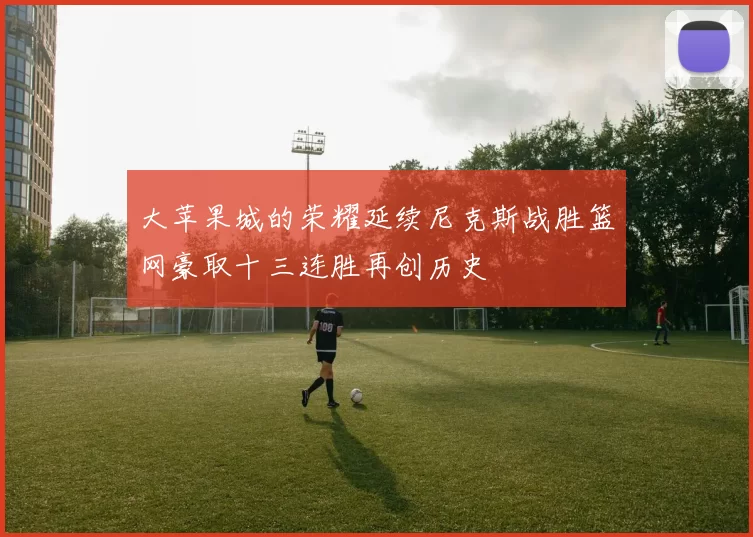大苹果城的荣耀延续尼克斯战胜篮网豪取十三连胜再创历史