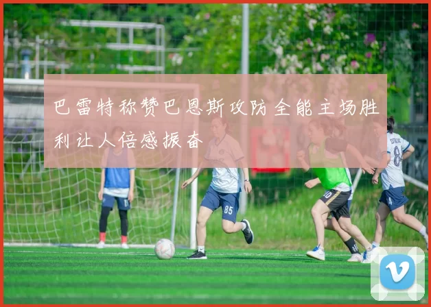 巴雷特称赞巴恩斯攻防全能主场胜利让人倍感振奋