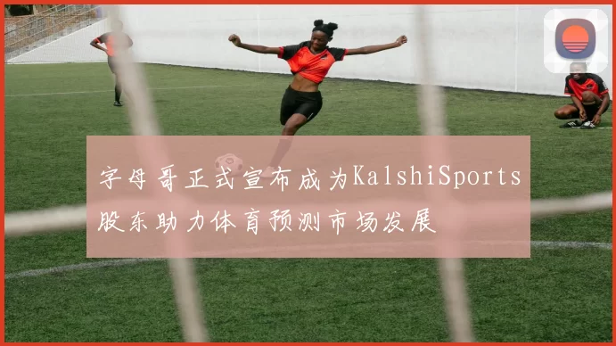 字母哥正式宣布成为KalshiSports股东助力体育预测市场发展