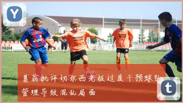 基翁批评切尔西老板过度干预球队管理导致混乱局面
