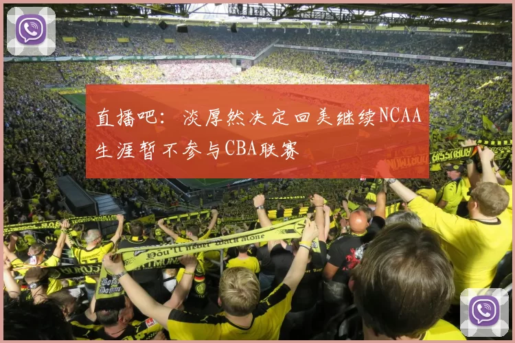 直播吧：淡厚然决定回美继续NCAA生涯暂不参与CBA联赛