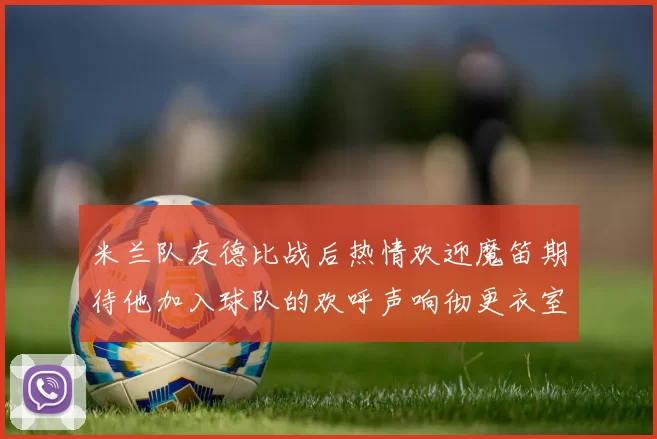 米兰队友德比战后热情欢迎魔笛期待他加入球队的欢呼声响彻更衣室